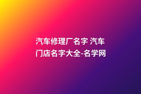 汽车修理厂名字 汽车门店名字大全-名学网-第1张-公司起名-玄机派